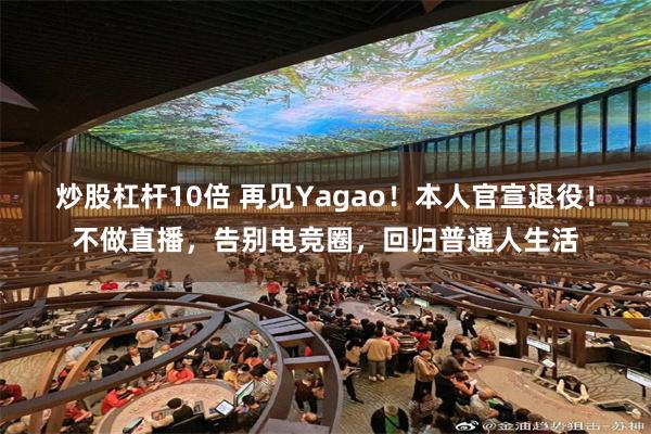 炒股杠杆10倍 再见Yagao！本人官宣退役！不做直播，告别电竞圈，回归普通人生活