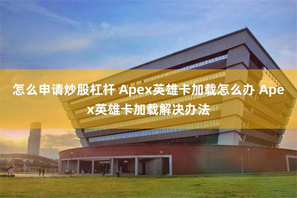 怎么申请炒股杠杆 Apex英雄卡加载怎么办 Apex英雄卡加载解决办法