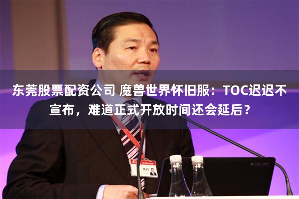 东莞股票配资公司 魔兽世界怀旧服：TOC迟迟不宣布，难道正式开放时间还会延后？