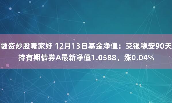 融资炒股哪家好 12月13日基金净值：交银稳安90天持有期债券A最新净值1.0588，涨0.04%