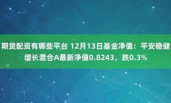 期货配资有哪些平台 12月13日基金净值：平安稳健增长混合A最新净值0.8243，跌0.3%