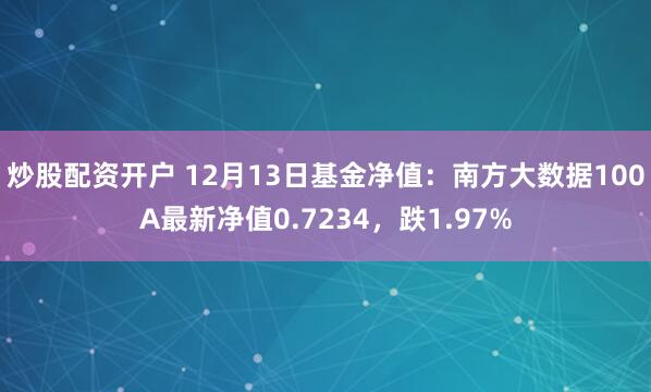 炒股配资开户 12月13日基金净值：南方大数据100A最新净值0.7234，跌1.97%