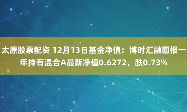 太原股票配资 12月13日基金净值：博时汇融回报一年持有混合A最新净值0.6272，跌0.73%