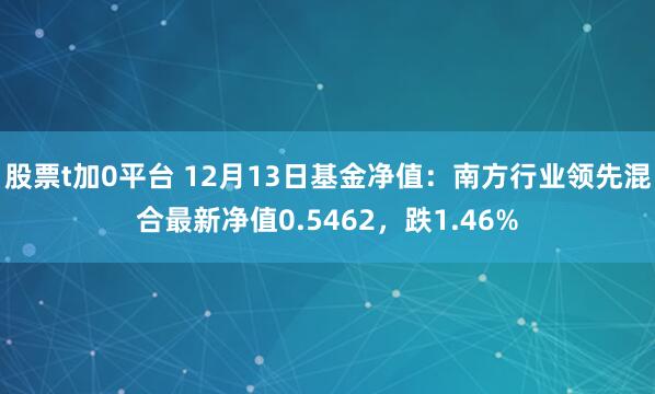 股票t加0平台 12月13日基金净值：南方行业领先混合最新净值0.5462，跌1.46%