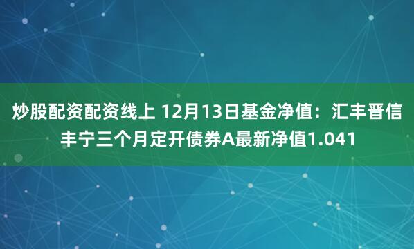 炒股配资配资线上 12月13日基金净值：汇丰晋信丰宁三个月定开债券A最新净值1.041