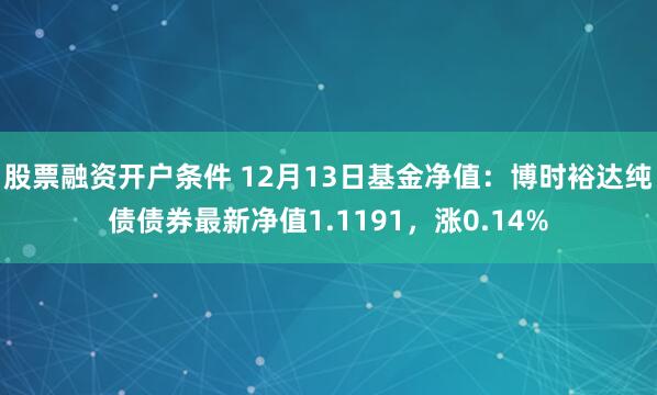 股票融资开户条件 12月13日基金净值：博时裕达纯债债券最新净值1.1191，涨0.14%