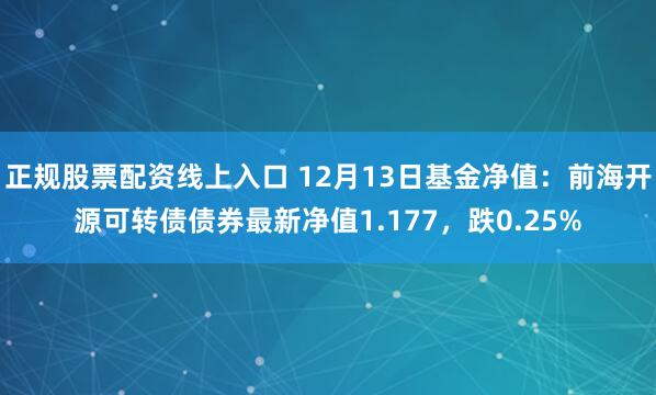 正规股票配资线上入口 12月13日基金净值：前海开源可转债债券最新净值1.177，跌0.25%