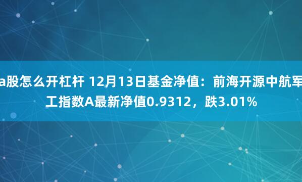 a股怎么开杠杆 12月13日基金净值：前海开源中航军工指数A最新净值0.9312，跌3.01%