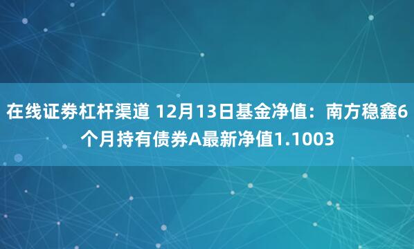 在线证劵杠杆渠道 12月13日基金净值：南方稳鑫6个月持有债券A最新净值1.1003