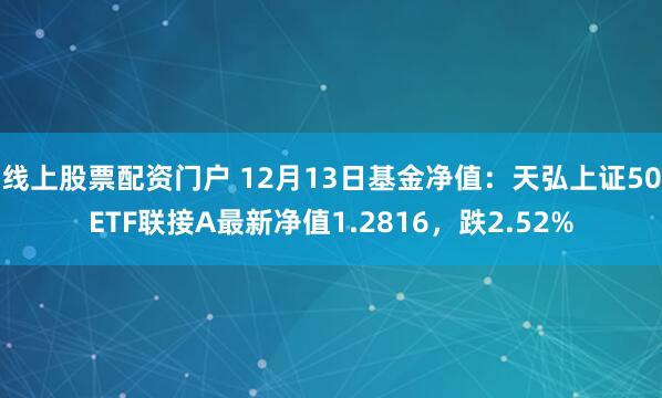 线上股票配资门户 12月13日基金净值：天弘上证50ETF联接A最新净值1.2816，跌2.52%