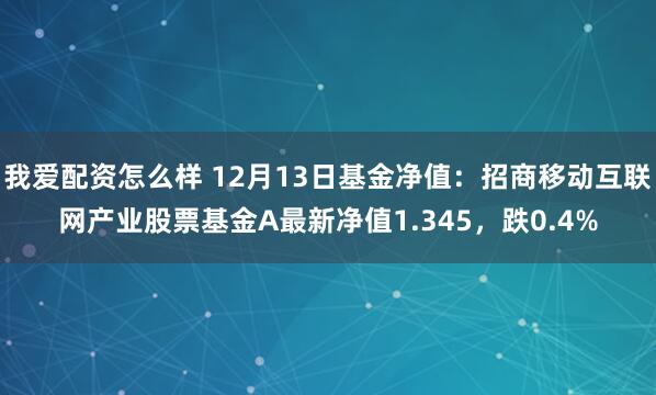 我爱配资怎么样 12月13日基金净值：招商移动互联网产业股票基金A最新净值1.345，跌0.4%