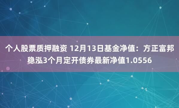 个人股票质押融资 12月13日基金净值：方正富邦稳泓3个月定开债券最新净值1.0556