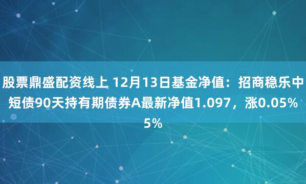 股票鼎盛配资线上 12月13日基金净值：招商稳乐中短债90天持有期债券A最新净值1.097，涨0.05%