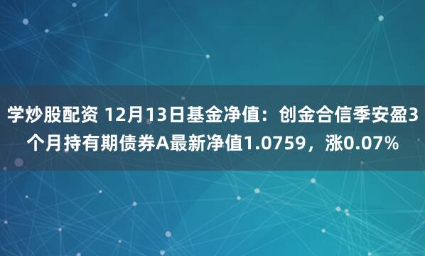 学炒股配资 12月13日基金净值：创金合信季安盈3个月持有期债券A最新净值1.0759，涨0.07%