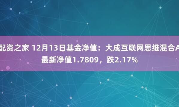 配资之家 12月13日基金净值：大成互联网思维混合A最新净值1.7809，跌2.17%