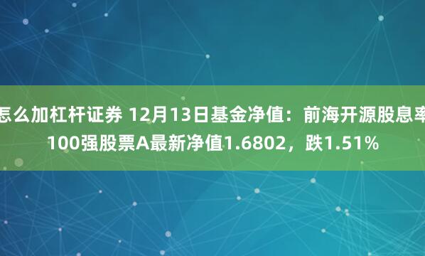 怎么加杠杆证券 12月13日基金净值：前海开源股息率100强股票A最新净值1.6802，跌1.51%