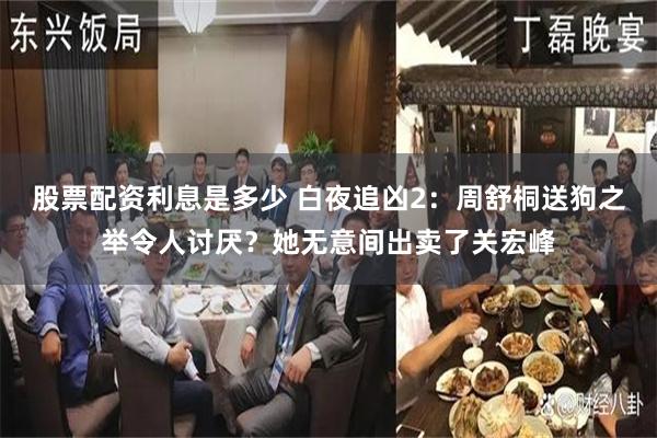 股票配资利息是多少 白夜追凶2：周舒桐送狗之举令人讨厌？她无意间出卖了关宏峰