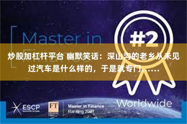 炒股加杠杆平台 幽默笑话：深山沟的老乡从未见过汽车是什么样的，于是就专门……