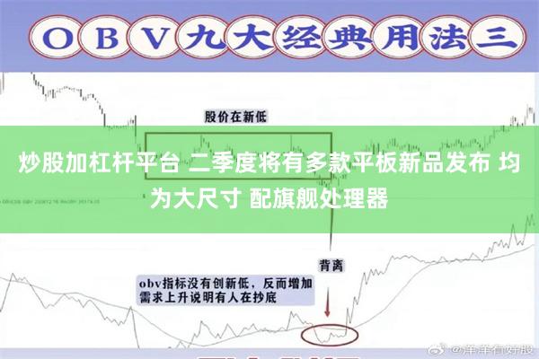 炒股加杠杆平台 二季度将有多款平板新品发布 均为大尺寸 配旗舰处理器