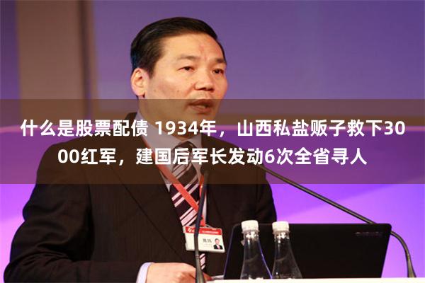 什么是股票配债 1934年，山西私盐贩子救下3000红军，建国后军长发动6次全省寻人