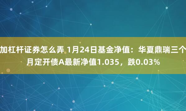 加杠杆证券怎么弄 1月24日基金净值：华夏鼎瑞三个月定开债A最新净值1.035，跌0.03%