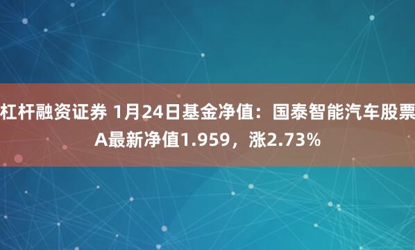 杠杆融资证券 1月24日基金净值：国泰智能汽车股票A最新净值1.959，涨2.73%