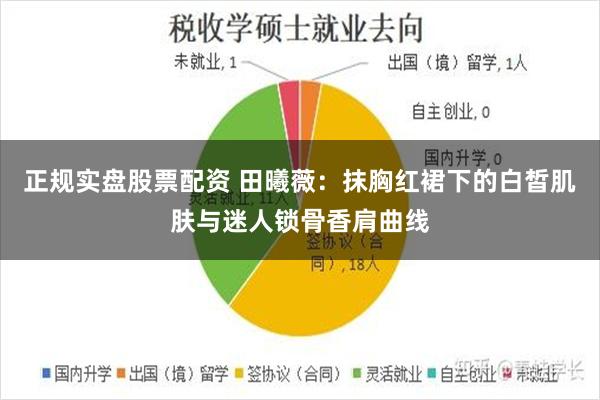 正规实盘股票配资 田曦薇：抹胸红裙下的白皙肌肤与迷人锁骨香肩曲线