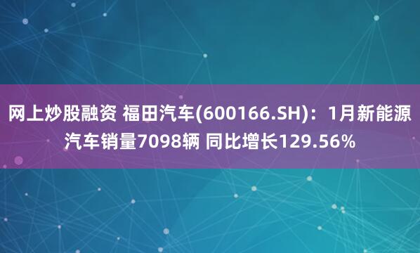 网上炒股融资 福田汽车(600166.SH)：1月新能源汽车销量7098辆 同比增长129.56%