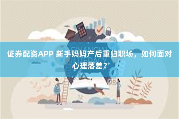 证券配资APP 新手妈妈产后重归职场，如何面对心理落差？