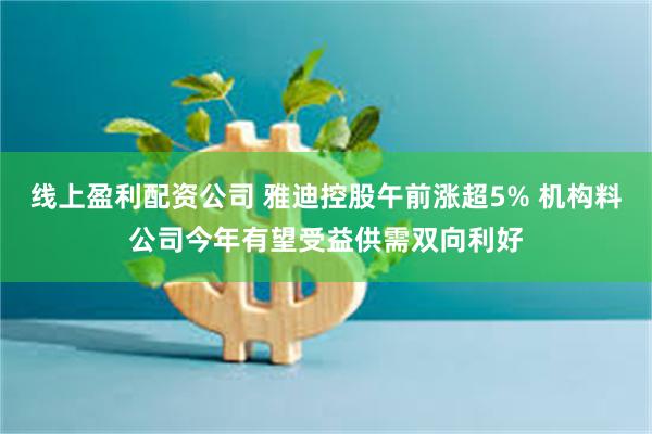 线上盈利配资公司 雅迪控股午前涨超5% 机构料公司今年有望受益供需双向利好