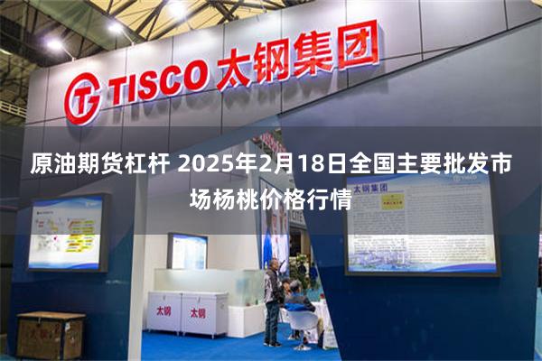 原油期货杠杆 2025年2月18日全国主要批发市场杨桃价格行情