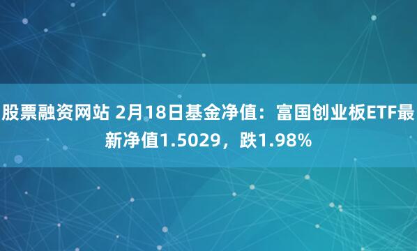 股票融资网站 2月18日基金净值：富国创业板ETF最新净值1.5029，跌1.98%