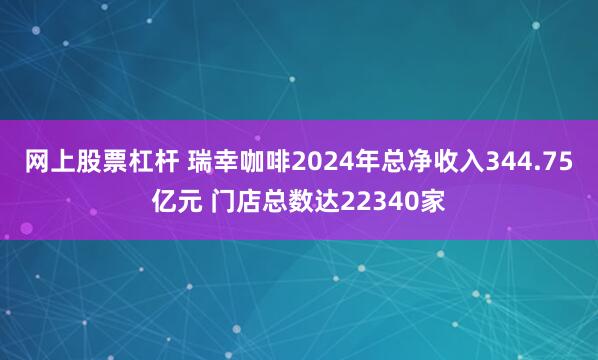 网上股票杠杆 瑞幸咖啡2024年总净收入344.75亿元 门店总数达22340家