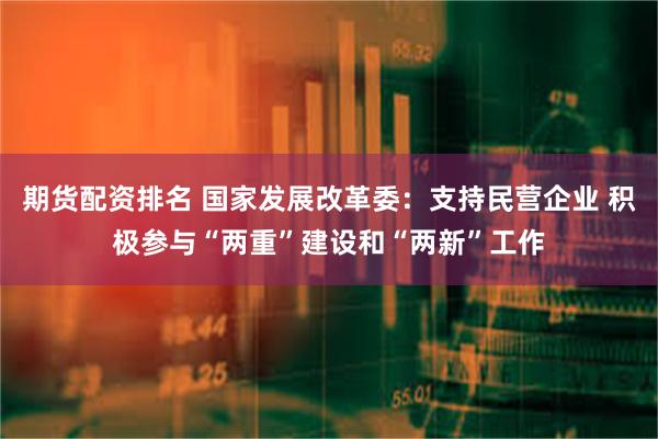 期货配资排名 国家发展改革委：支持民营企业 积极参与“两重”建设和“两新”工作