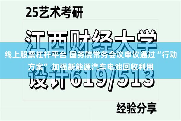 线上股票杠杆平台 国务院常务会议审议通过“行动方案” 加强新能源汽车电池回收利用