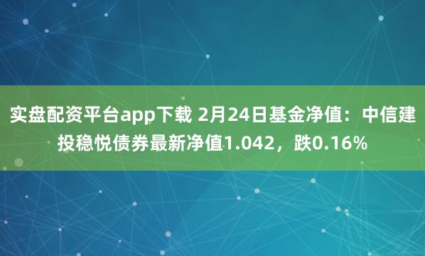 实盘配资平台app下载 2月24日基金净值：中信建投稳悦债券最新净值1.042，跌0.16%