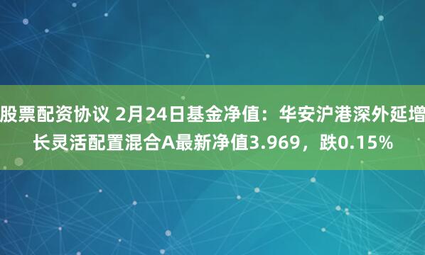 股票配资协议 2月24日基金净值：华安沪港深外延增长灵活配置混合A最新净值3.969，跌0.15%