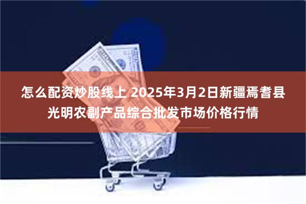 怎么配资炒股线上 2025年3月2日新疆焉耆县光明农副产品综合批发市场价格行情