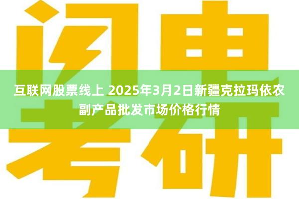 互联网股票线上 2025年3月2日新疆克拉玛依农副产品批发市场价格行情