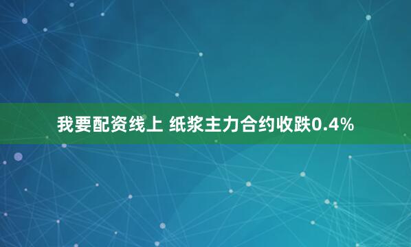 我要配资线上 纸浆主力合约收跌0.4%