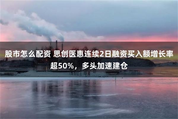 股市怎么配资 思创医惠连续2日融资买入额增长率超50%，多头加速建仓