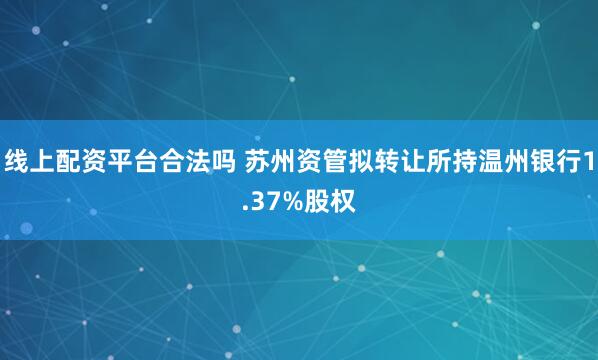 线上配资平台合法吗 苏州资管拟转让所持温州银行1.37%股权