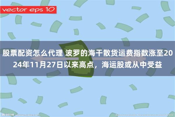 股票配资怎么代理 波罗的海干散货运费指数涨至2024年11月27日以来高点，海运股或从中受益