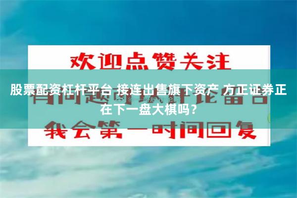 股票配资杠杆平台 接连出售旗下资产 方正证券正在下一盘大棋吗？