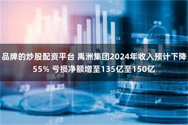 品牌的炒股配资平台 禹洲集团2024年收入预计下降55% 亏损净额增至135亿至150亿