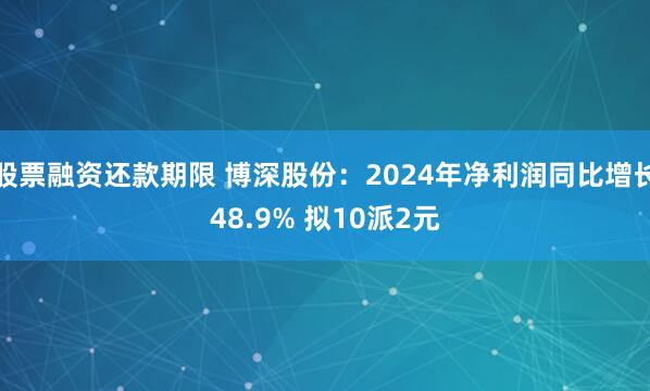 股票融资还款期限 博深股份：2024年净利润同比增长48.9% 拟10派2元