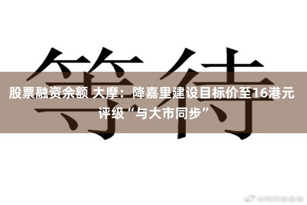 股票融资余额 大摩：降嘉里建设目标价至16港元 评级“与大市同步”
