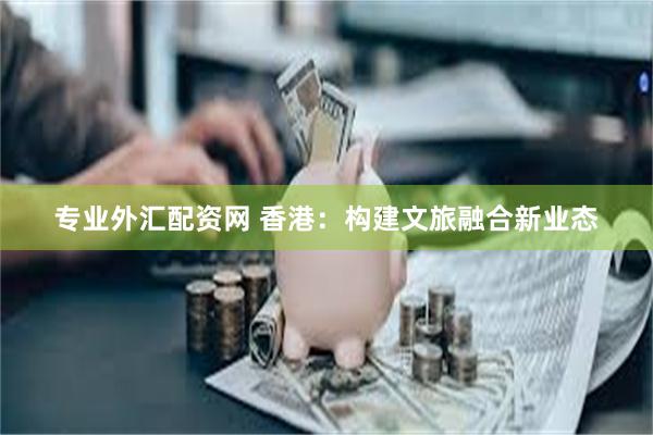 专业外汇配资网 香港：构建文旅融合新业态