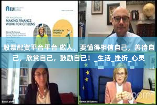 股票配资平台平台 做人，要懂得相信自己，善待自己，欣赏自己，鼓励自己！_生活_挫折_心灵