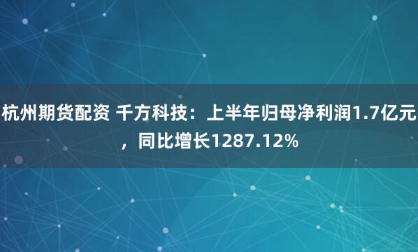 杭州期货配资 千方科技：上半年归母净利润1.7亿元，同比增长1287.12%
